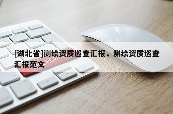 [湖北省]測繪資質(zhì)巡查匯報(bào)，測繪資質(zhì)巡查匯報(bào)范文
