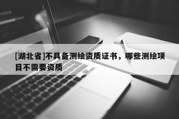 [湖北省]不具備測繪資質(zhì)證書，哪些測繪項(xiàng)目不需要資質(zhì)