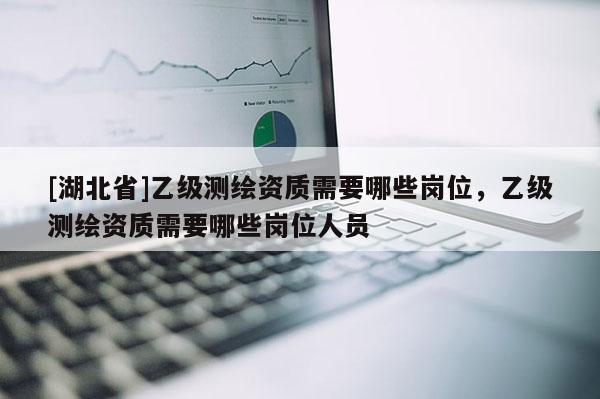 [湖北省]乙級測繪資質需要哪些崗位，乙級測繪資質需要哪些崗位人員