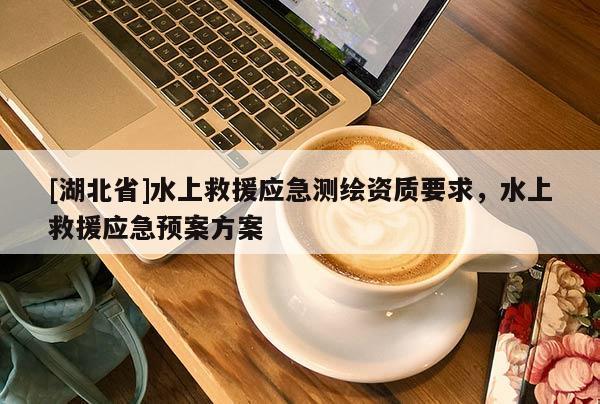 [湖北省]水上救援應(yīng)急測(cè)繪資質(zhì)要求，水上救援應(yīng)急預(yù)案方案