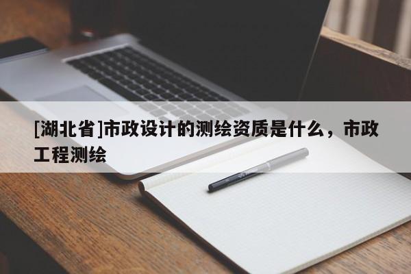 [湖北省]市政設計的測繪資質是什么，市政工程測繪