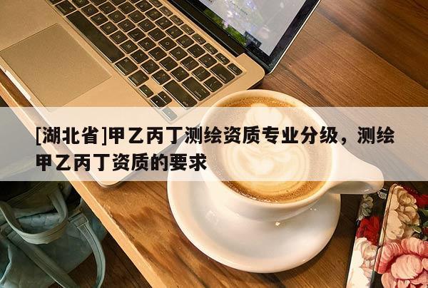 [湖北省]甲乙丙丁測繪資質(zhì)專業(yè)分級，測繪甲乙丙丁資質(zhì)的要求