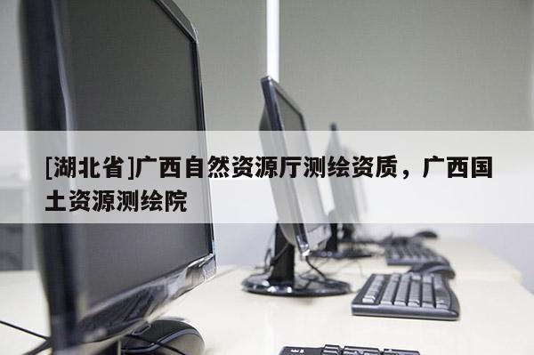 [湖北省]廣西自然資源廳測繪資質(zhì)，廣西國土資源測繪院