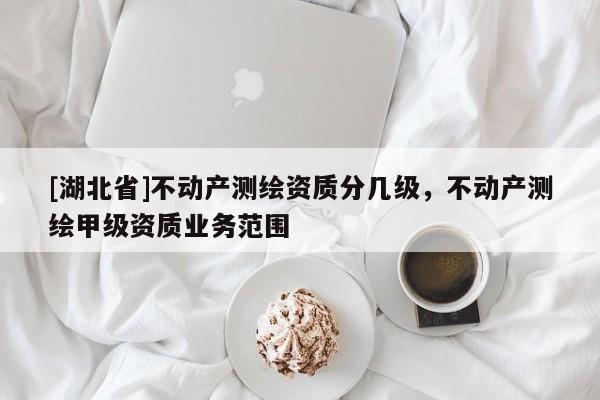 [湖北省]不動產測繪資質分幾級，不動產測繪甲級資質業(yè)務范圍