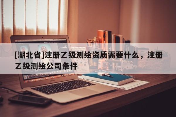 [湖北省]注冊乙級測繪資質(zhì)需要什么，注冊乙級測繪公司條件