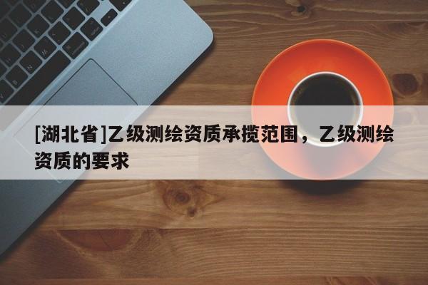 [湖北省]乙級測繪資質(zhì)承攬范圍，乙級測繪資質(zhì)的要求