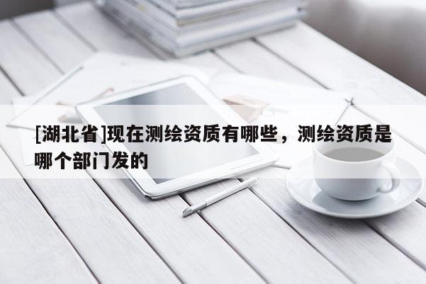 [湖北省]現(xiàn)在測繪資質(zhì)有哪些，測繪資質(zhì)是哪個部門發(fā)的