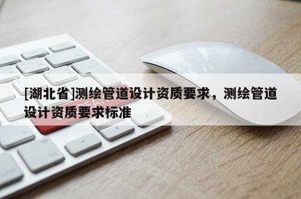 [湖北省]測繪管道設(shè)計資質(zhì)要求，測繪管道設(shè)計資質(zhì)要求標準