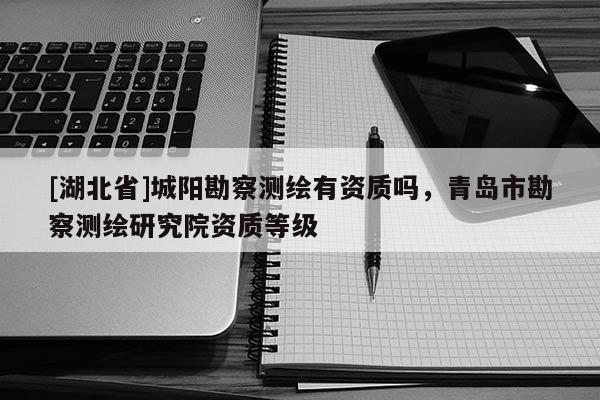 [湖北省]城陽勘察測繪有資質(zhì)嗎，青島市勘察測繪研究院資質(zhì)等級