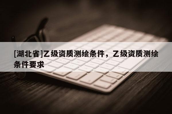 [湖北省]乙級資質(zhì)測繪條件，乙級資質(zhì)測繪條件要求