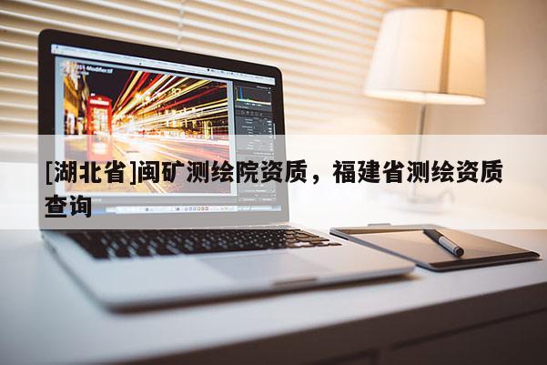 [湖北省]閩礦測繪院資質(zhì)，福建省測繪資質(zhì)查詢