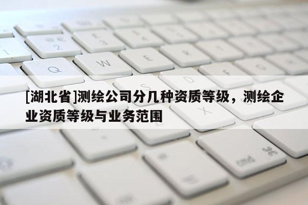 [湖北省]測(cè)繪公司分幾種資質(zhì)等級(jí)，測(cè)繪企業(yè)資質(zhì)等級(jí)與業(yè)務(wù)范圍