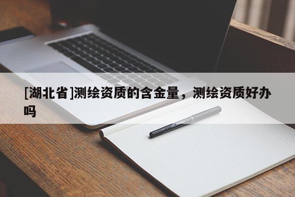 [湖北省]測繪資質(zhì)的含金量，測繪資質(zhì)好辦嗎