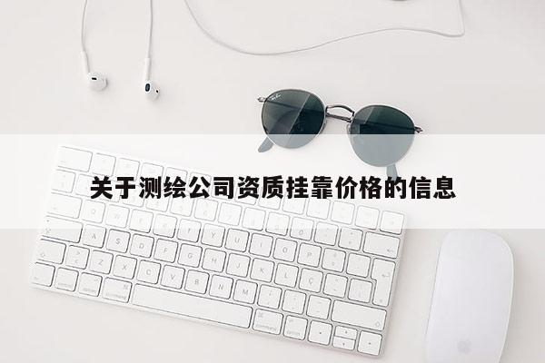 關(guān)于測繪公司資質(zhì)掛靠價格的信息