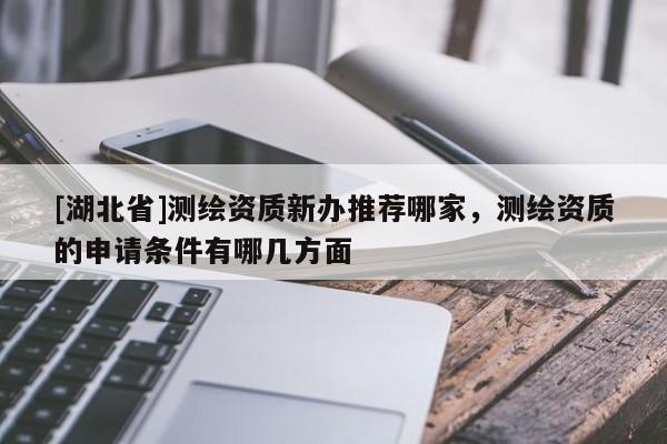 [湖北省]測(cè)繪資質(zhì)新辦推薦哪家，測(cè)繪資質(zhì)的申請(qǐng)條件有哪幾方面