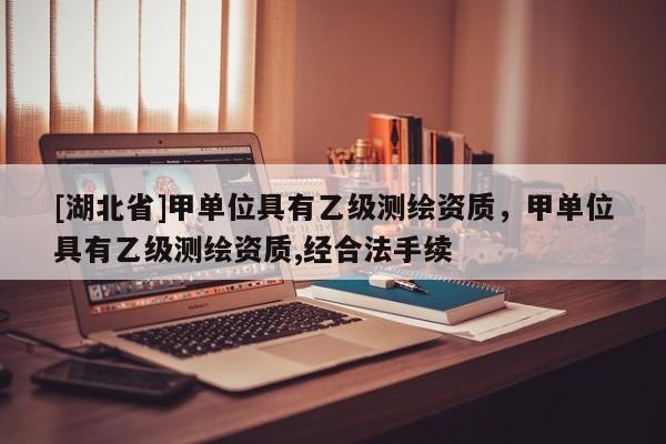 [湖北省]甲單位具有乙級(jí)測(cè)繪資質(zhì)，甲單位具有乙級(jí)測(cè)繪資質(zhì),經(jīng)合法手續(xù)
