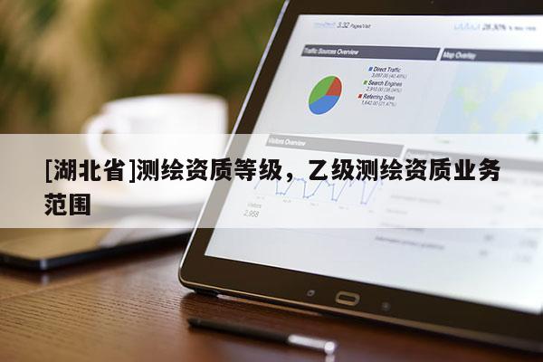 [湖北省]測(cè)繪資質(zhì)等級(jí)，乙級(jí)測(cè)繪資質(zhì)業(yè)務(wù)范圍