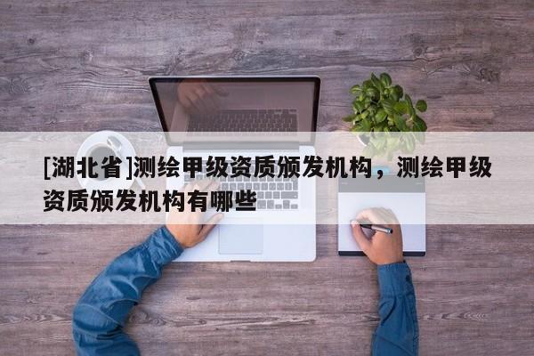 [湖北省]測(cè)繪甲級(jí)資質(zhì)頒發(fā)機(jī)構(gòu)，測(cè)繪甲級(jí)資質(zhì)頒發(fā)機(jī)構(gòu)有哪些