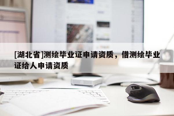 [湖北省]測(cè)繪畢業(yè)證申請(qǐng)資質(zhì)，借測(cè)繪畢業(yè)證給人申請(qǐng)資質(zhì)