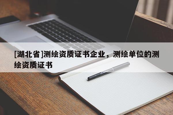 [湖北省]測繪資質(zhì)證書企業(yè)，測繪單位的測繪資質(zhì)證書