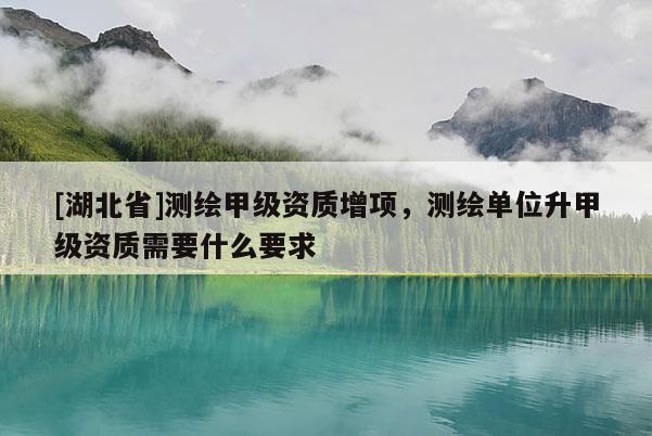 [湖北省]測(cè)繪甲級(jí)資質(zhì)增項(xiàng)，測(cè)繪單位升甲級(jí)資質(zhì)需要什么要求