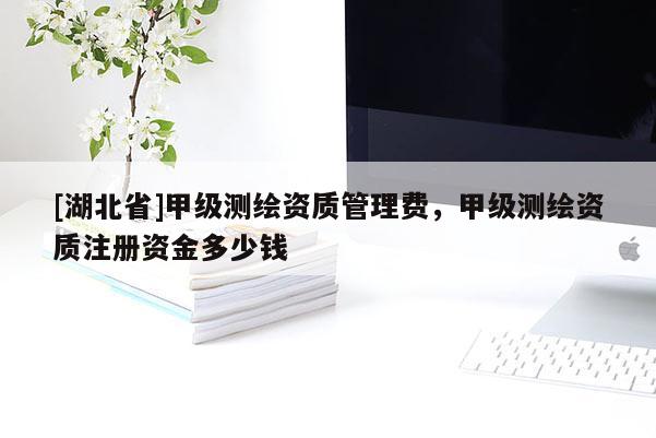 [湖北省]甲級(jí)測(cè)繪資質(zhì)管理費(fèi)，甲級(jí)測(cè)繪資質(zhì)注冊(cè)資金多少錢