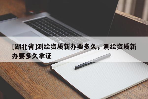 [湖北省]測(cè)繪資質(zhì)新辦要多久，測(cè)繪資質(zhì)新辦要多久拿證
