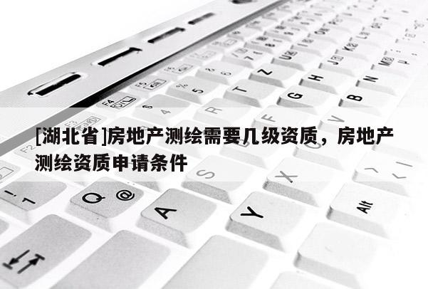 [湖北省]房地產(chǎn)測(cè)繪需要幾級(jí)資質(zhì)，房地產(chǎn)測(cè)繪資質(zhì)申請(qǐng)條件