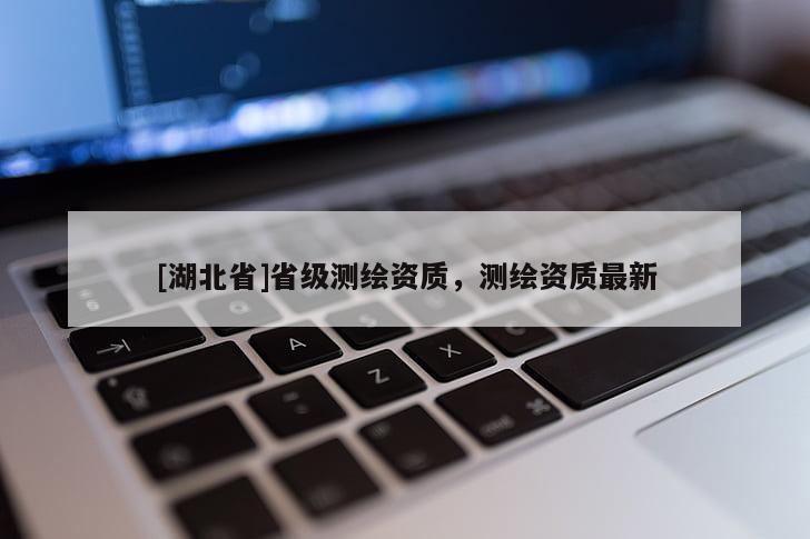 [湖北省]省級(jí)測(cè)繪資質(zhì)，測(cè)繪資質(zhì)最新