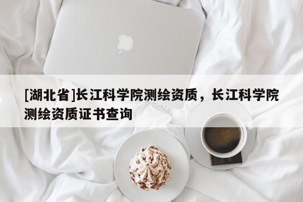 [湖北省]長(zhǎng)江科學(xué)院測(cè)繪資質(zhì)，長(zhǎng)江科學(xué)院測(cè)繪資質(zhì)證書(shū)查詢(xún)