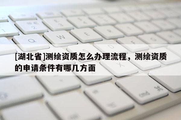 [湖北省]測繪資質(zhì)怎么辦理流程，測繪資質(zhì)的申請條件有哪幾方面