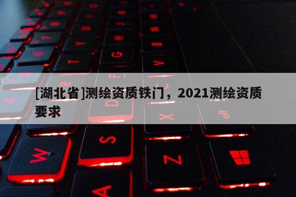 [湖北省]測(cè)繪資質(zhì)鐵門(mén)，2021測(cè)繪資質(zhì)要求