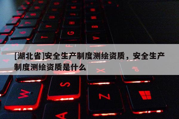 [湖北省]安全生產(chǎn)制度測(cè)繪資質(zhì)，安全生產(chǎn)制度測(cè)繪資質(zhì)是什么