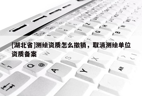 [湖北省]測繪資質(zhì)怎么撤銷，取消測繪單位資質(zhì)備案