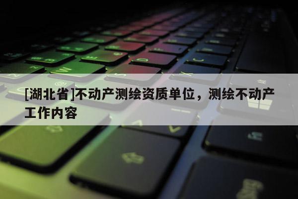 [湖北省]不動(dòng)產(chǎn)測(cè)繪資質(zhì)單位，測(cè)繪不動(dòng)產(chǎn)工作內(nèi)容
