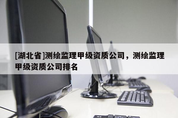 [湖北省]測繪監(jiān)理甲級資質(zhì)公司，測繪監(jiān)理甲級資質(zhì)公司排名
