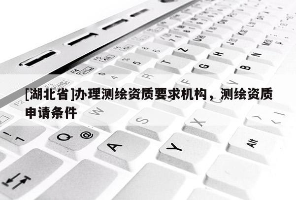 [湖北省]辦理測(cè)繪資質(zhì)要求機(jī)構(gòu)，測(cè)繪資質(zhì)申請(qǐng)條件