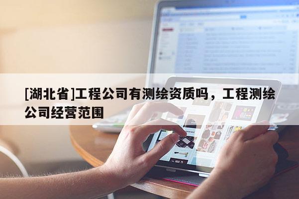 [湖北省]工程公司有測(cè)繪資質(zhì)嗎，工程測(cè)繪公司經(jīng)營(yíng)范圍