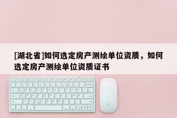 [湖北省]如何選定房產(chǎn)測(cè)繪單位資質(zhì)，如何選定房產(chǎn)測(cè)繪單位資質(zhì)證書