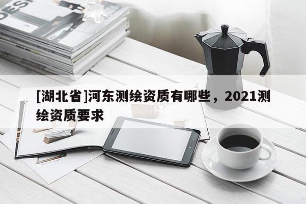 [湖北省]河?xùn)|測(cè)繪資質(zhì)有哪些，2021測(cè)繪資質(zhì)要求