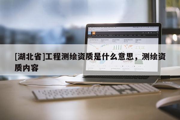 [湖北省]工程測繪資質(zhì)是什么意思，測繪資質(zhì)內(nèi)容