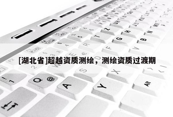 [湖北省]超越資質(zhì)測繪，測繪資質(zhì)過渡期