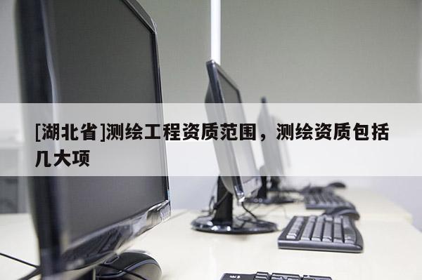 [湖北省]測繪工程資質(zhì)范圍，測繪資質(zhì)包括幾大項