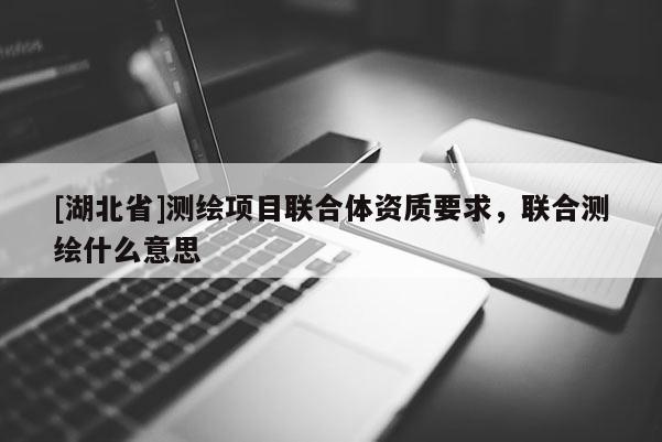 [湖北省]測繪項目聯(lián)合體資質(zhì)要求，聯(lián)合測繪什么意思