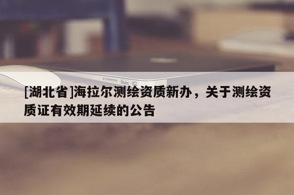 [湖北省]海拉爾測繪資質(zhì)新辦，關(guān)于測繪資質(zhì)證有效期延續(xù)的公告
