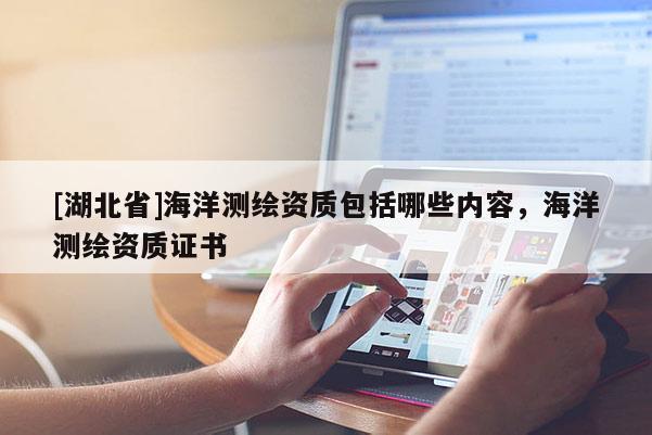 [湖北省]海洋測繪資質(zhì)包括哪些內(nèi)容，海洋測繪資質(zhì)證書