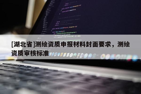 [湖北省]測繪資質(zhì)申報(bào)材料封面要求，測繪資質(zhì)審核標(biāo)準(zhǔn)