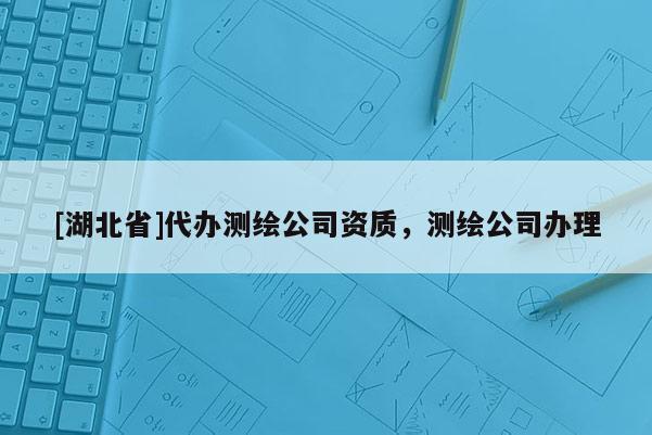 [湖北省]代辦測繪公司資質(zhì)，測繪公司辦理