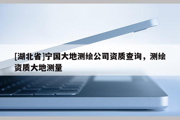 [湖北省]寧國大地測(cè)繪公司資質(zhì)查詢，測(cè)繪資質(zhì)大地測(cè)量