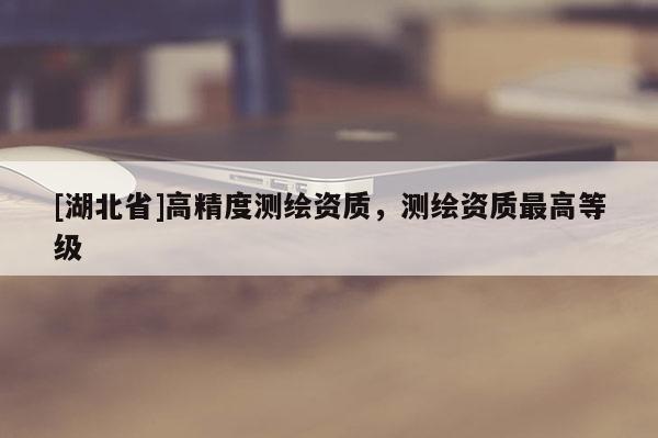 [湖北省]高精度測繪資質，測繪資質最高等級